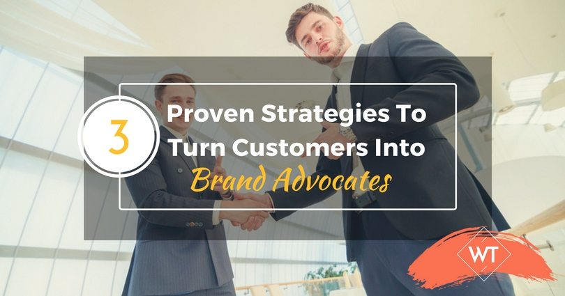 3 Proven Strategies To Turn Customers Into Brand Advocates