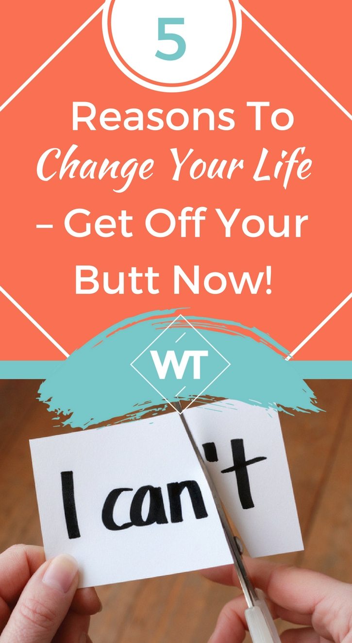 5 Reasons To Change Your Life – Get Off Your Butt Now!