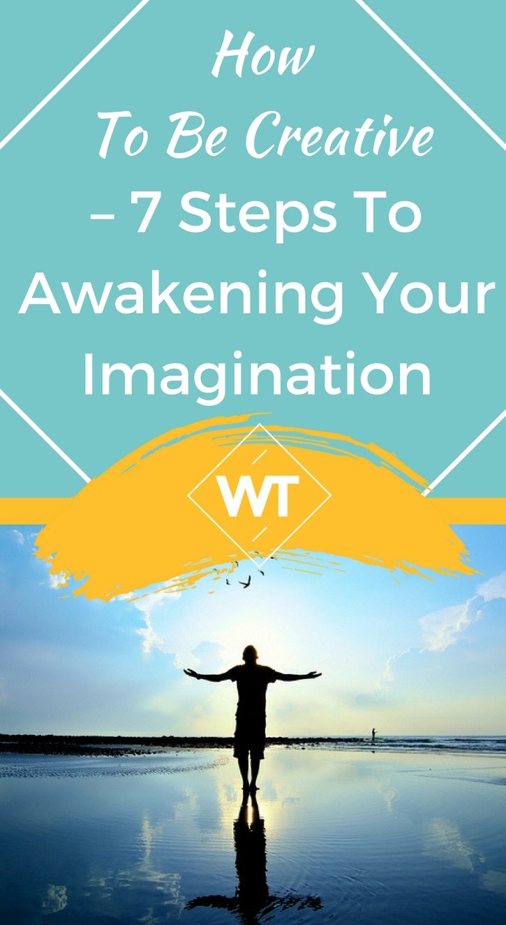 How To Be Creative – 7 Steps To Awakening Your Imagination