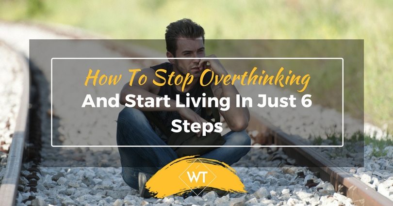 How To Stop Overthinking And Start Living In Just 6 Steps