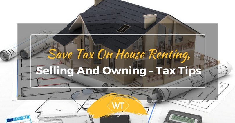 Save Tax on House Renting, Selling and Owning – Tax Tips