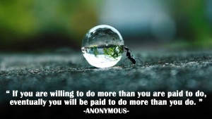 If you are willing to do more than you are paid to do eventually you will be paid to do more than you do