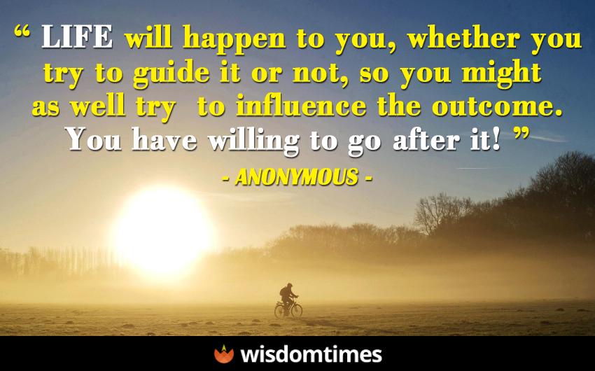 Life will happen to you whether you try to guide it